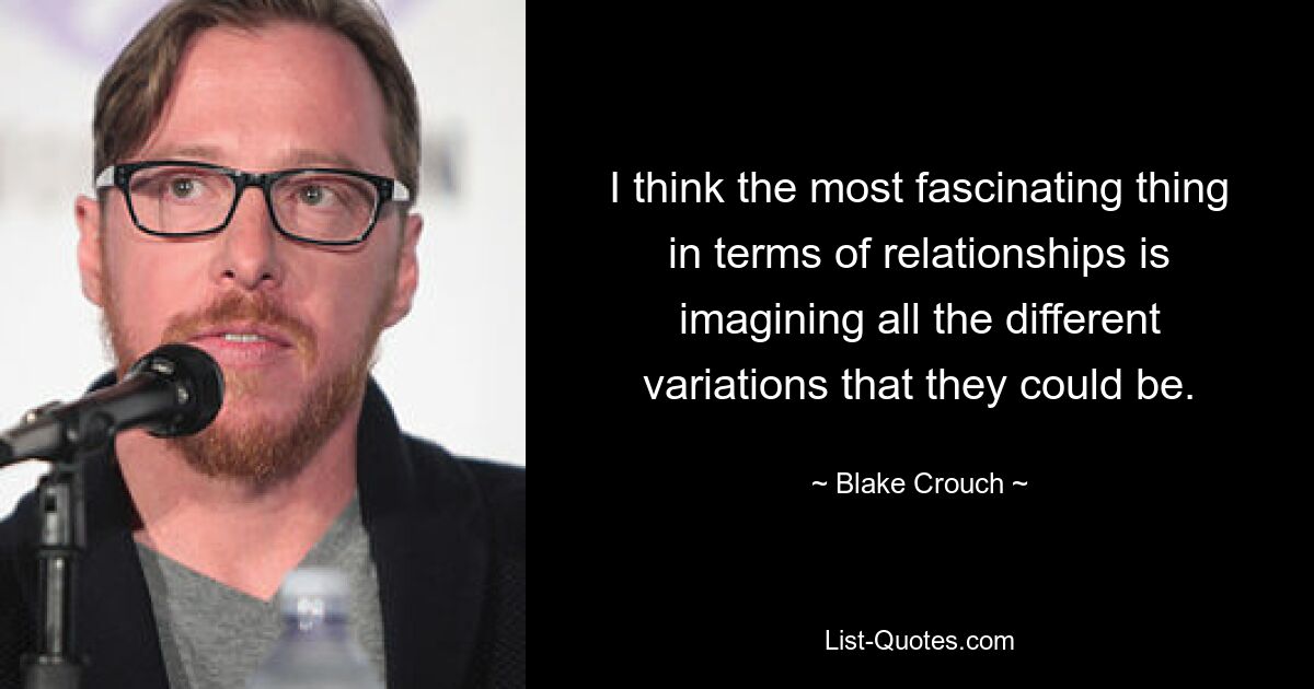 I think the most fascinating thing in terms of relationships is imagining all the different variations that they could be. — © Blake Crouch