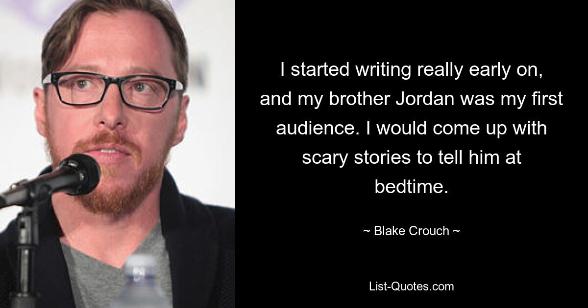 I started writing really early on, and my brother Jordan was my first audience. I would come up with scary stories to tell him at bedtime. — © Blake Crouch