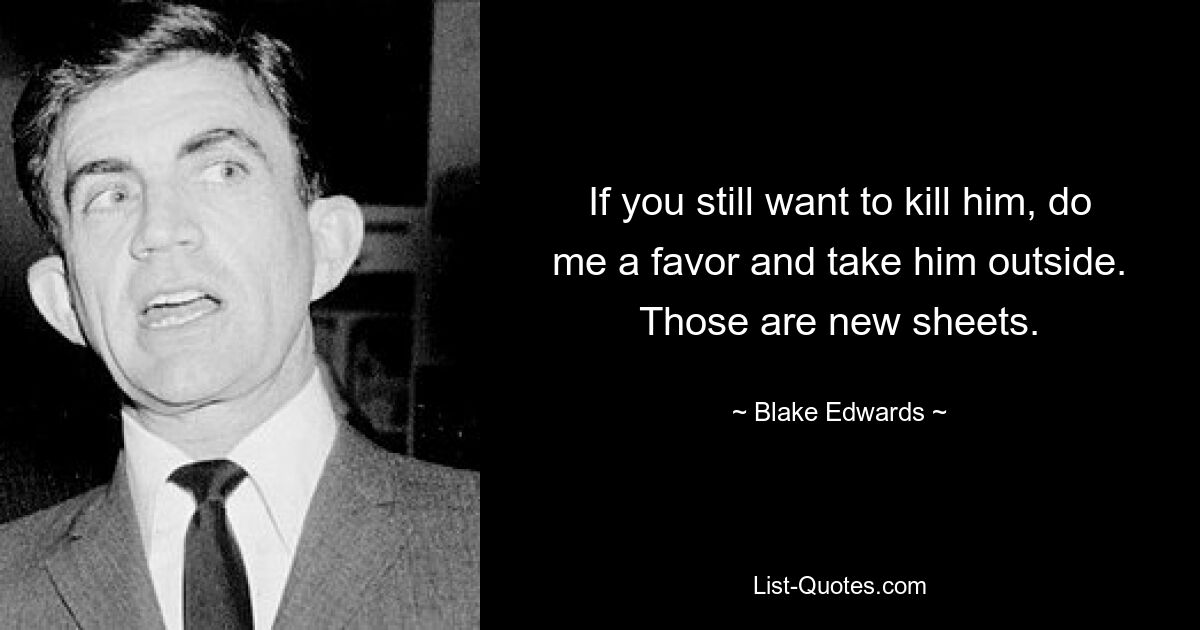 If you still want to kill him, do me a favor and take him outside. Those are new sheets. — © Blake Edwards