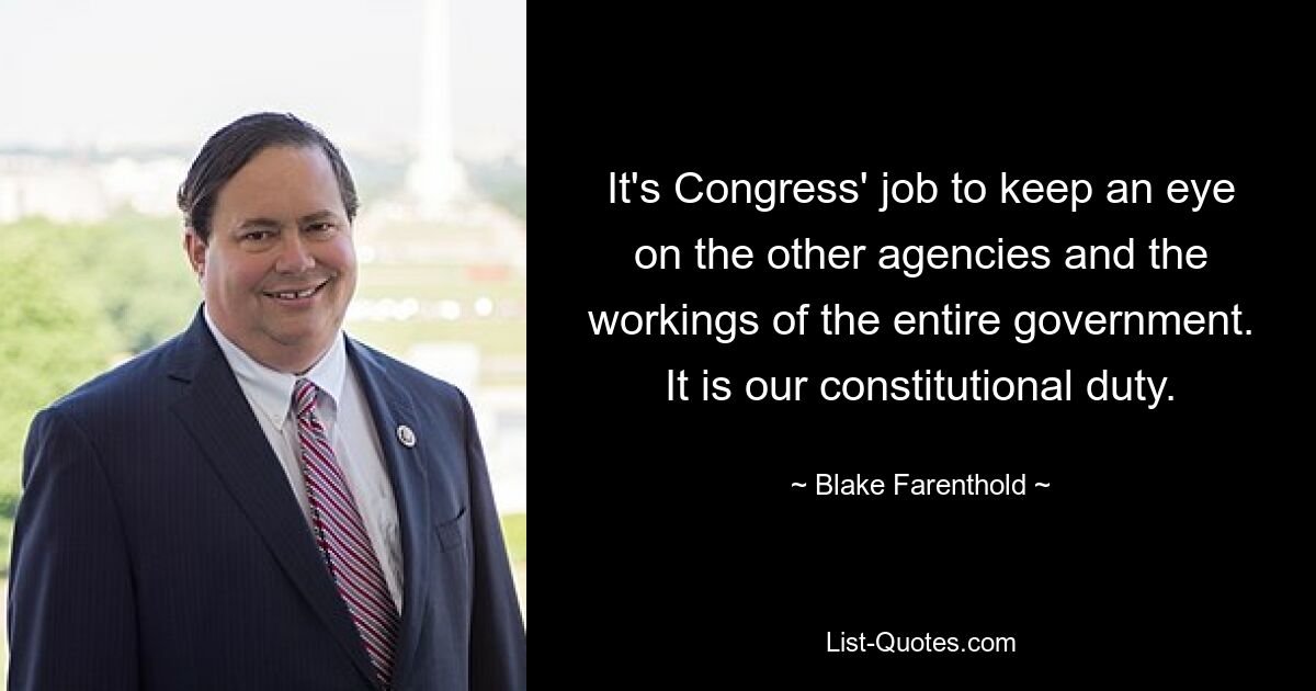 It's Congress' job to keep an eye on the other agencies and the workings of the entire government. It is our constitutional duty. — © Blake Farenthold