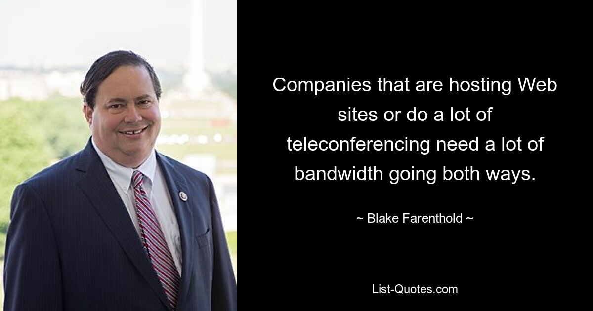 Companies that are hosting Web sites or do a lot of teleconferencing need a lot of bandwidth going both ways. — © Blake Farenthold