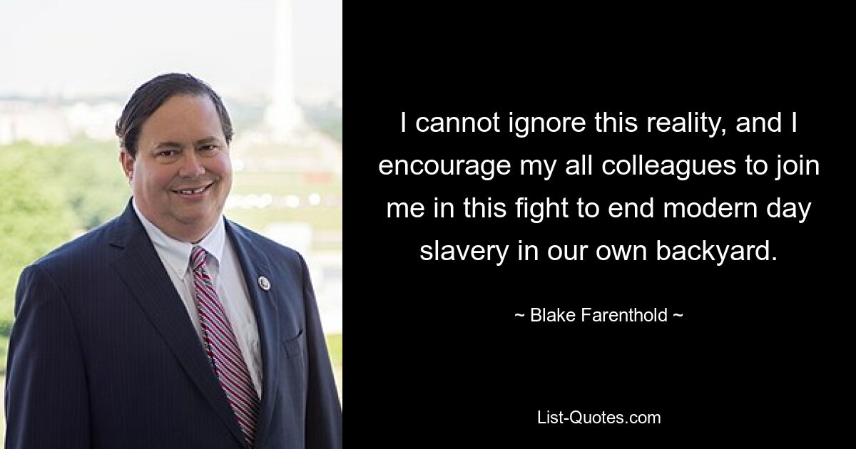 I cannot ignore this reality, and I encourage my all colleagues to join me in this fight to end modern day slavery in our own backyard. — © Blake Farenthold