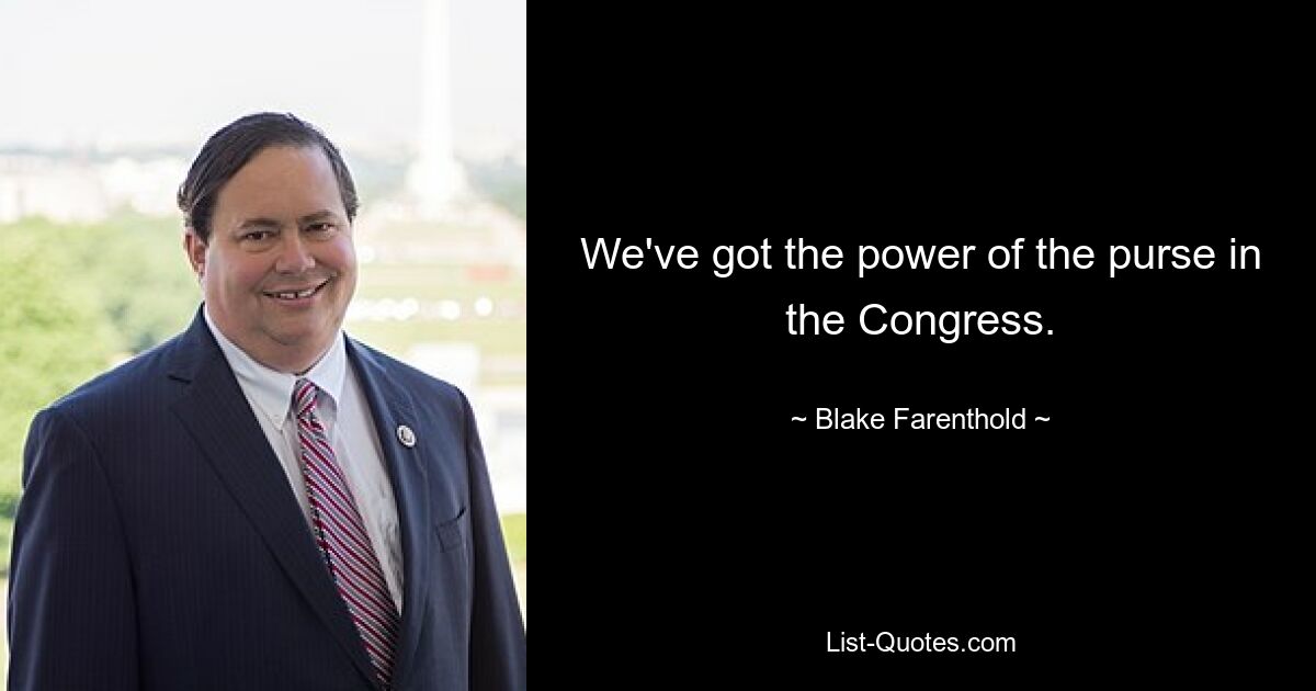 We've got the power of the purse in the Congress. — © Blake Farenthold