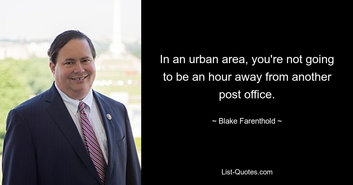 In an urban area, you're not going to be an hour away from another post office. — © Blake Farenthold