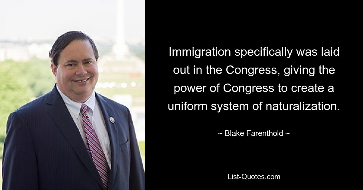 Immigration specifically was laid out in the Congress, giving the power of Congress to create a uniform system of naturalization. — © Blake Farenthold