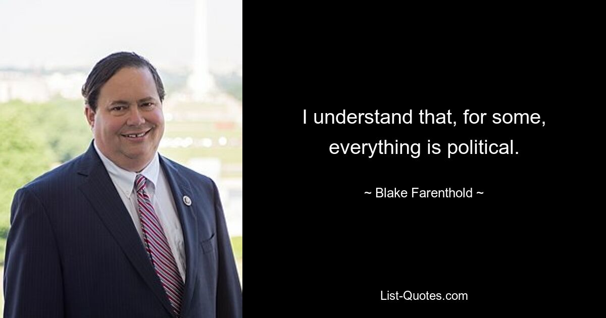 I understand that, for some, everything is political. — © Blake Farenthold