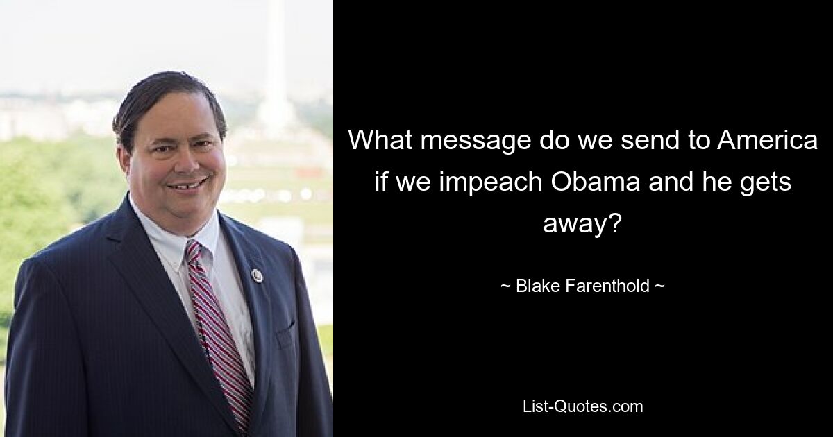 What message do we send to America if we impeach Obama and he gets away? — © Blake Farenthold