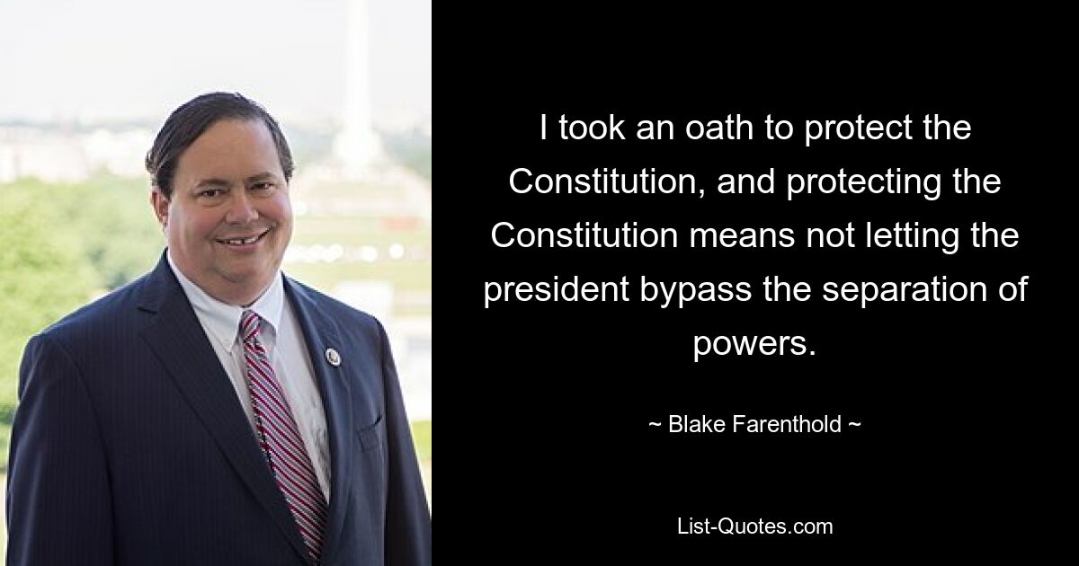 I took an oath to protect the Constitution, and protecting the Constitution means not letting the president bypass the separation of powers. — © Blake Farenthold