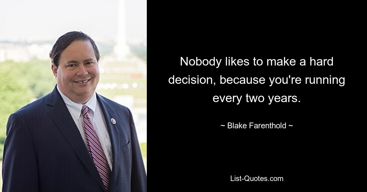 Nobody likes to make a hard decision, because you're running every two years. — © Blake Farenthold