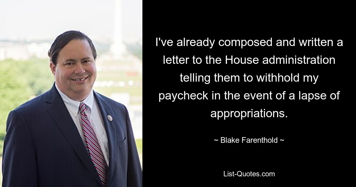 I've already composed and written a letter to the House administration telling them to withhold my paycheck in the event of a lapse of appropriations. — © Blake Farenthold