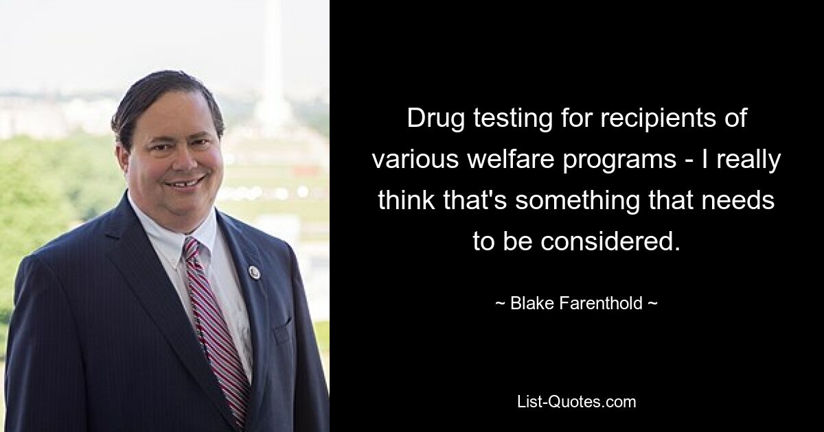 Drug testing for recipients of various welfare programs - I really think that's something that needs to be considered. — © Blake Farenthold