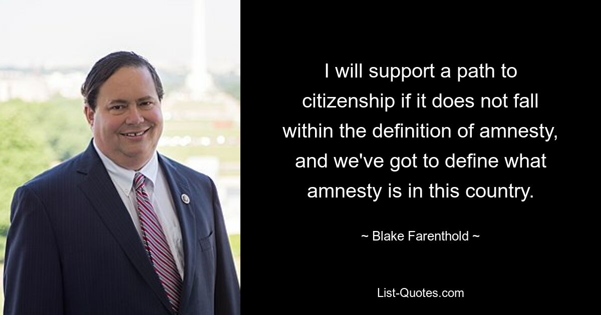 I will support a path to citizenship if it does not fall within the definition of amnesty, and we've got to define what amnesty is in this country. — © Blake Farenthold