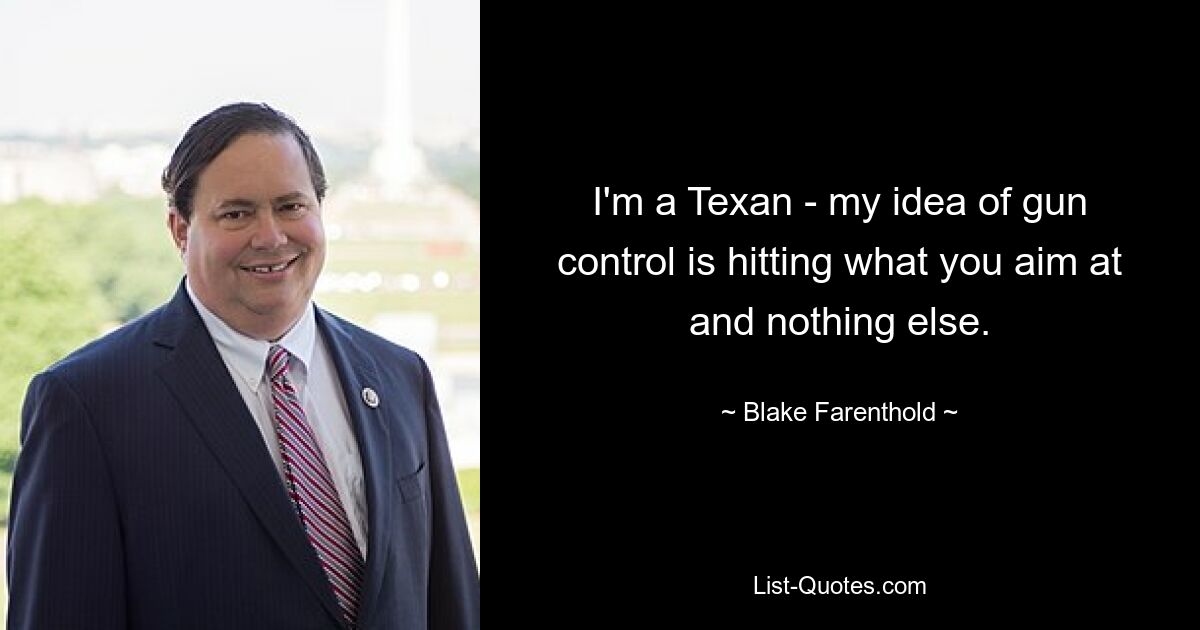 I'm a Texan - my idea of gun control is hitting what you aim at and nothing else. — © Blake Farenthold