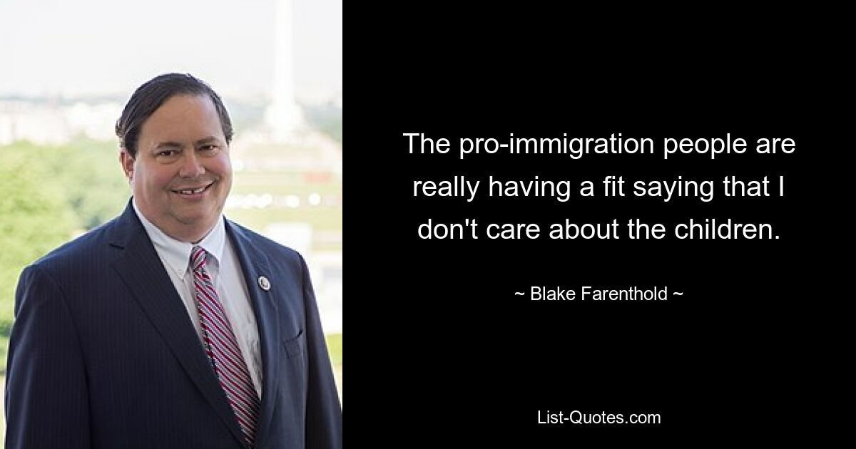 The pro-immigration people are really having a fit saying that I don't care about the children. — © Blake Farenthold