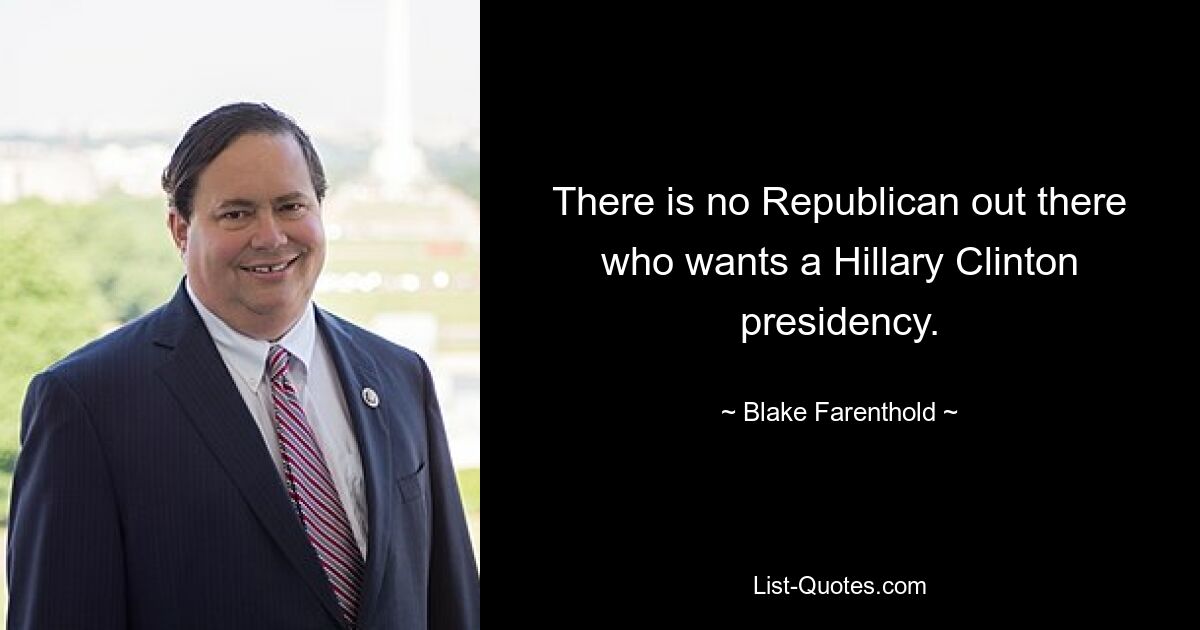 There is no Republican out there who wants a Hillary Clinton presidency. — © Blake Farenthold