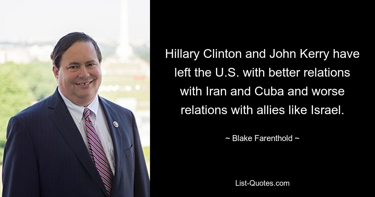 Hillary Clinton and John Kerry have left the U.S. with better relations with Iran and Cuba and worse relations with allies like Israel. — © Blake Farenthold