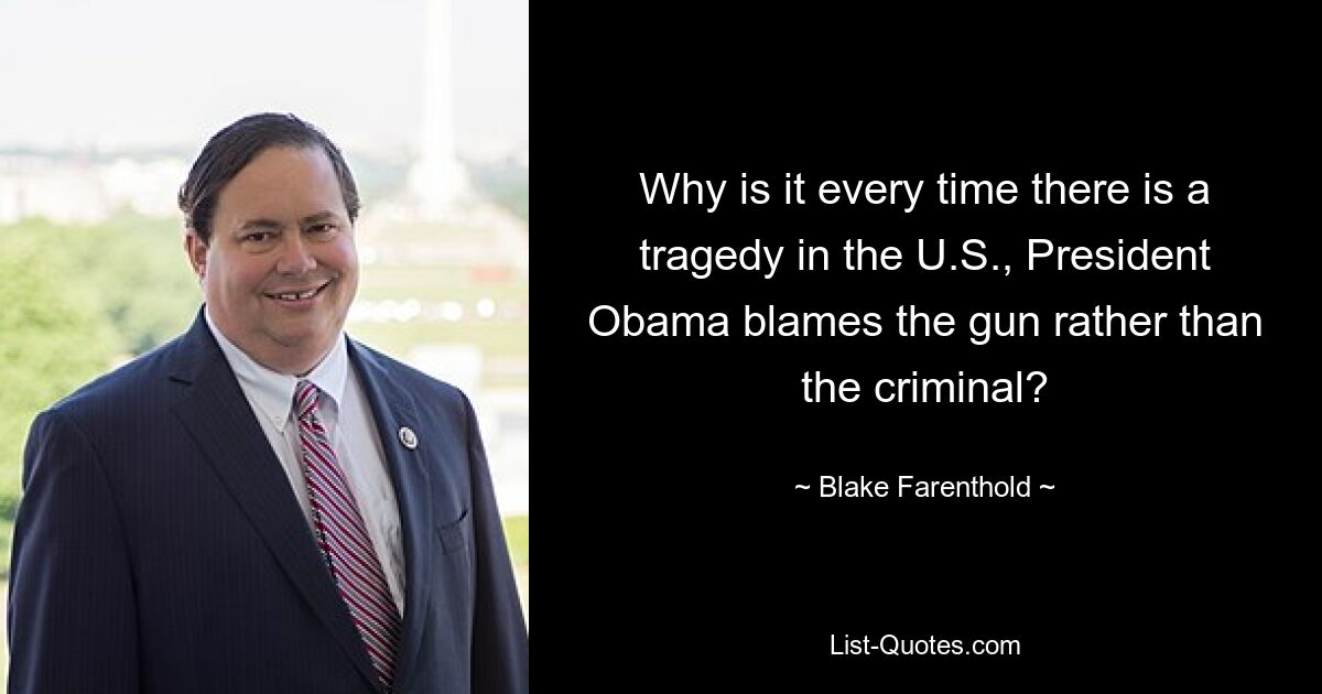 Why is it every time there is a tragedy in the U.S., President Obama blames the gun rather than the criminal? — © Blake Farenthold