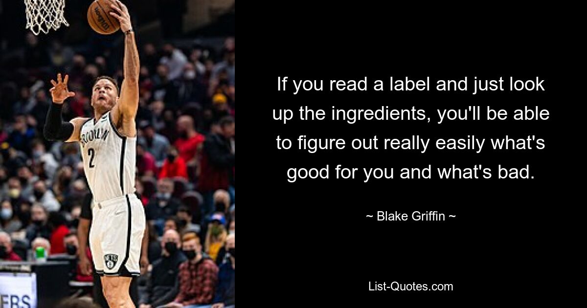 If you read a label and just look up the ingredients, you'll be able to figure out really easily what's good for you and what's bad. — © Blake Griffin