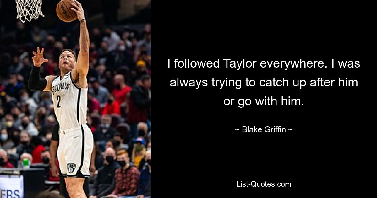 I followed Taylor everywhere. I was always trying to catch up after him or go with him. — © Blake Griffin