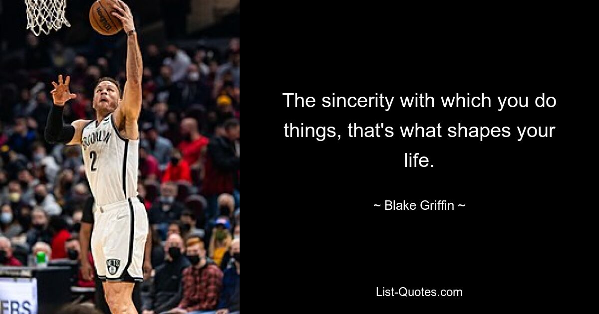 The sincerity with which you do things, that's what shapes your life. — © Blake Griffin