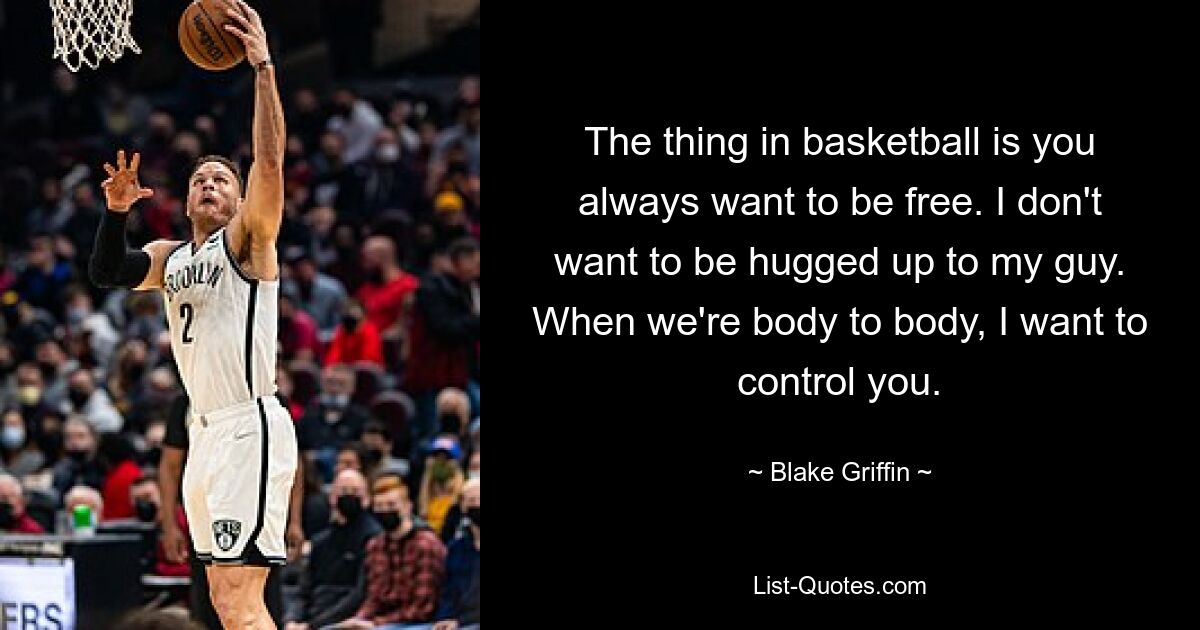 The thing in basketball is you always want to be free. I don't want to be hugged up to my guy. When we're body to body, I want to control you. — © Blake Griffin