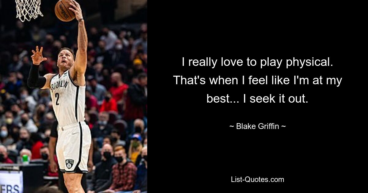 I really love to play physical. That's when I feel like I'm at my best... I seek it out. — © Blake Griffin