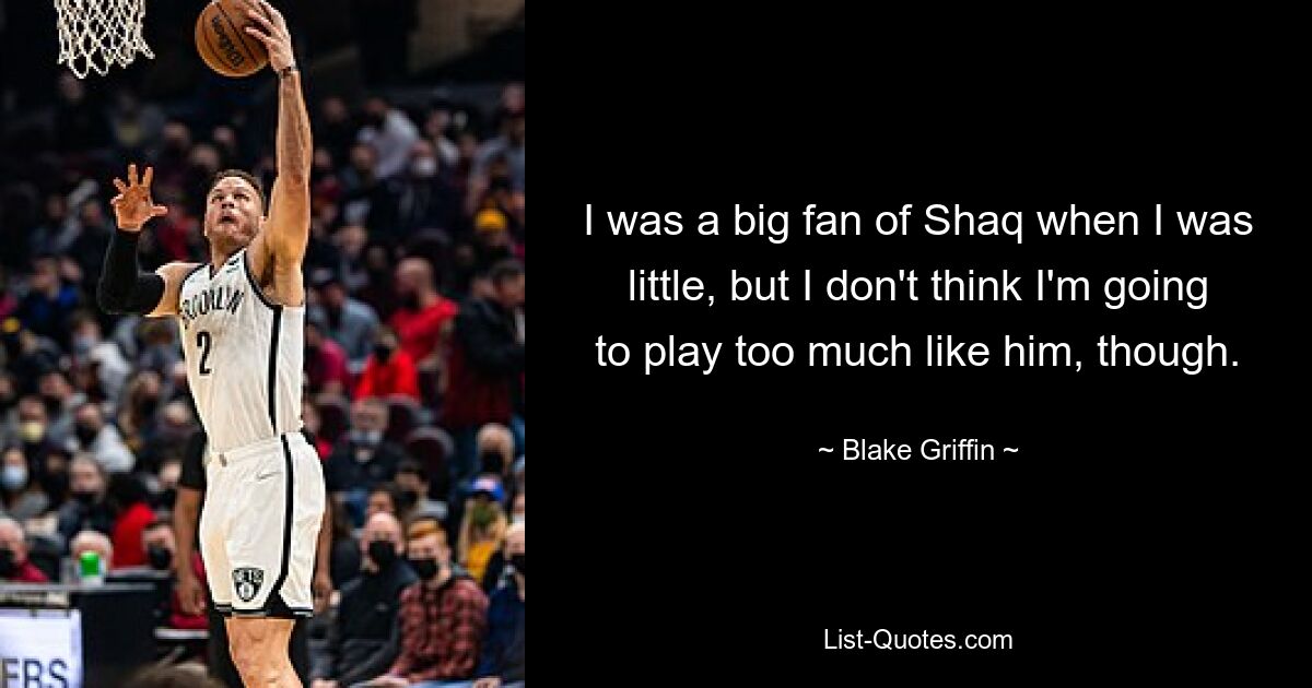 I was a big fan of Shaq when I was little, but I don't think I'm going to play too much like him, though. — © Blake Griffin