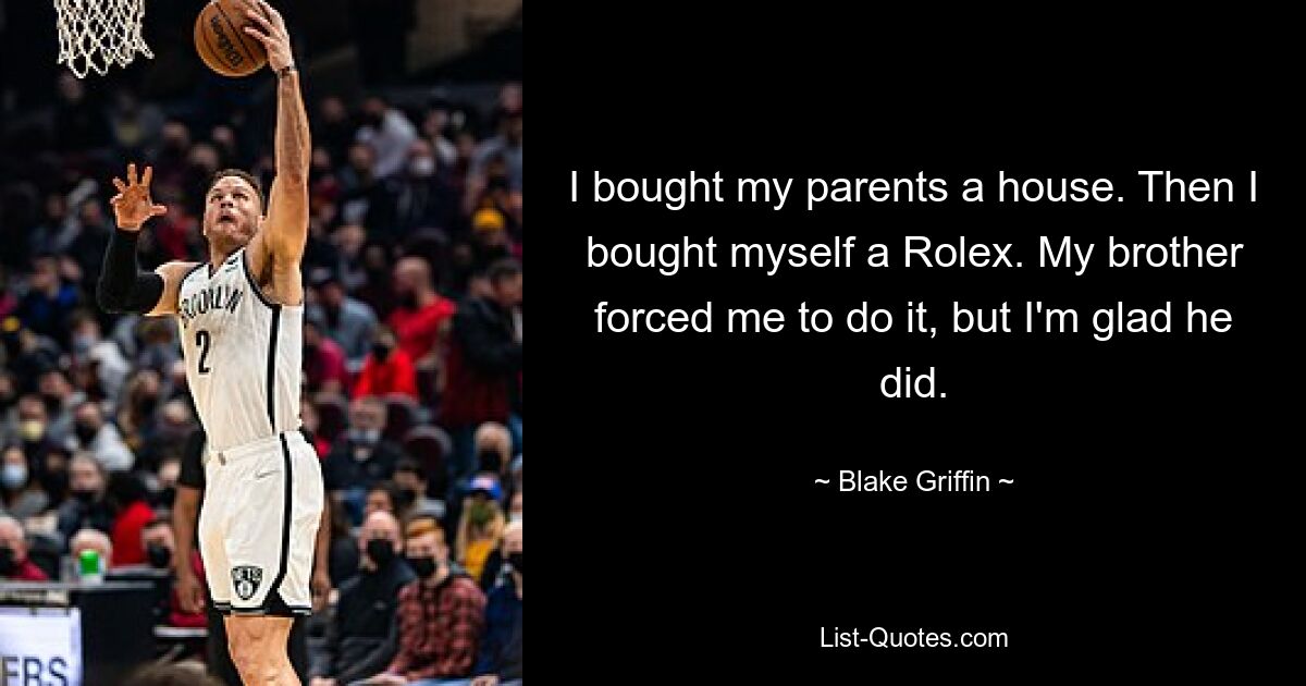 I bought my parents a house. Then I bought myself a Rolex. My brother forced me to do it, but I'm glad he did. — © Blake Griffin