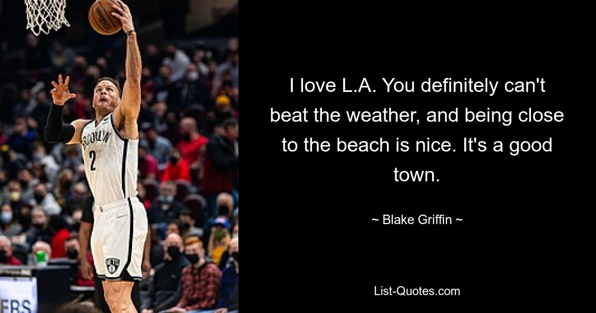 I love L.A. You definitely can't beat the weather, and being close to the beach is nice. It's a good town. — © Blake Griffin