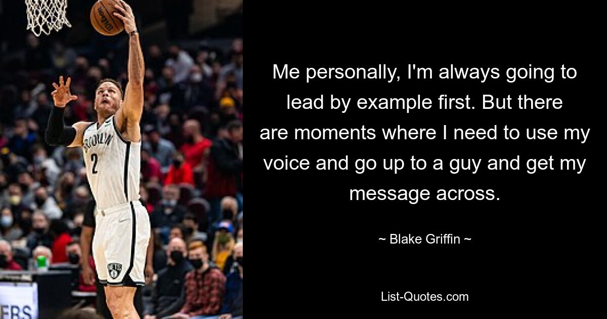 Me personally, I'm always going to lead by example first. But there are moments where I need to use my voice and go up to a guy and get my message across. — © Blake Griffin