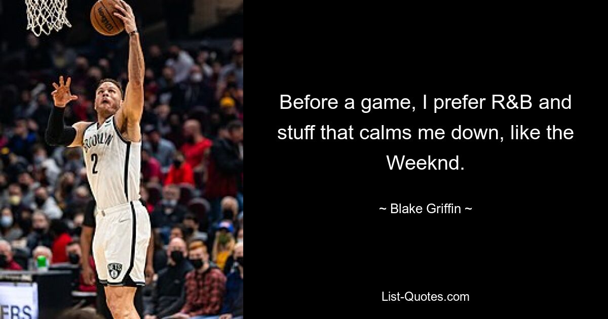 Before a game, I prefer R&B and stuff that calms me down, like the Weeknd. — © Blake Griffin