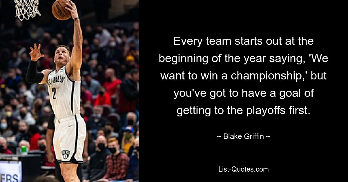 Every team starts out at the beginning of the year saying, 'We want to win a championship,' but you've got to have a goal of getting to the playoffs first. — © Blake Griffin