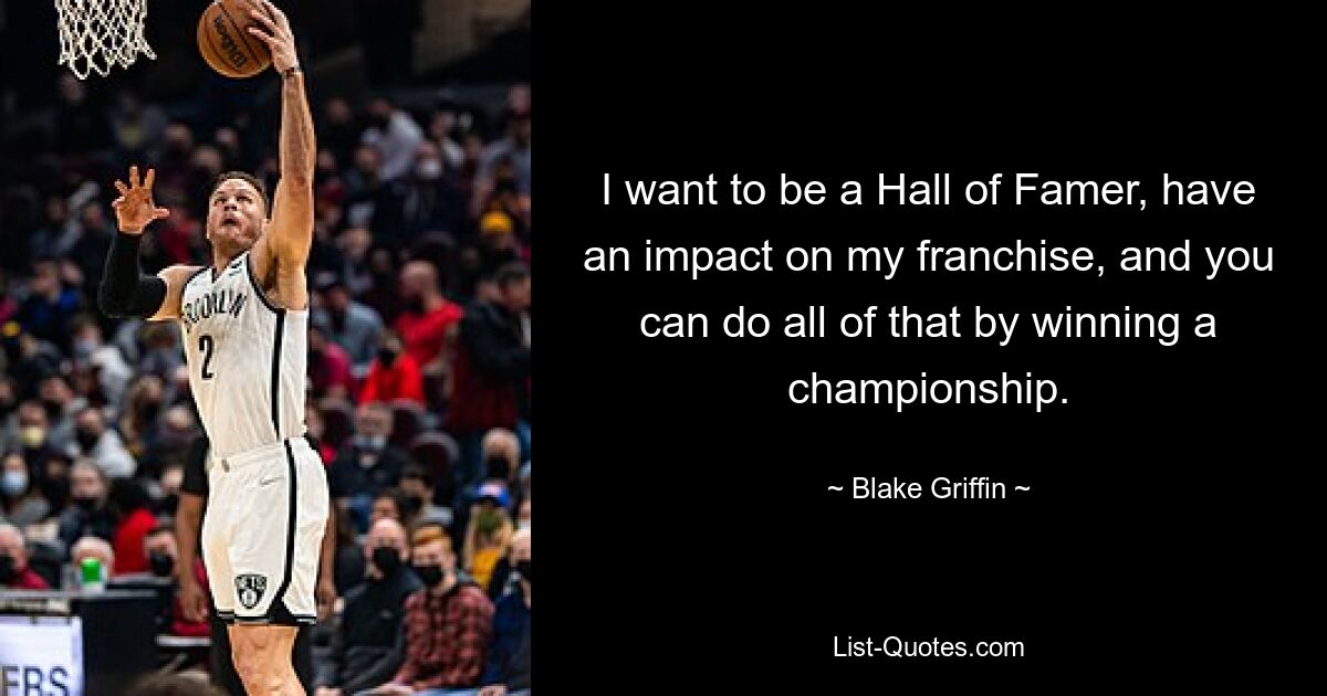 I want to be a Hall of Famer, have an impact on my franchise, and you can do all of that by winning a championship. — © Blake Griffin