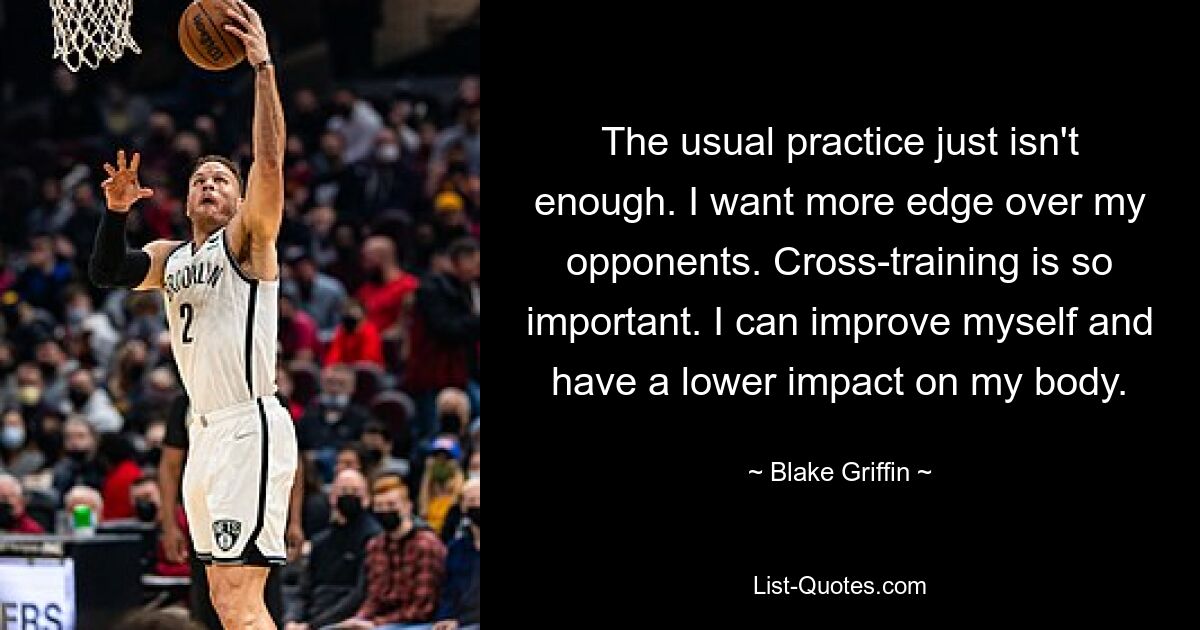 The usual practice just isn't enough. I want more edge over my opponents. Cross-training is so important. I can improve myself and have a lower impact on my body. — © Blake Griffin