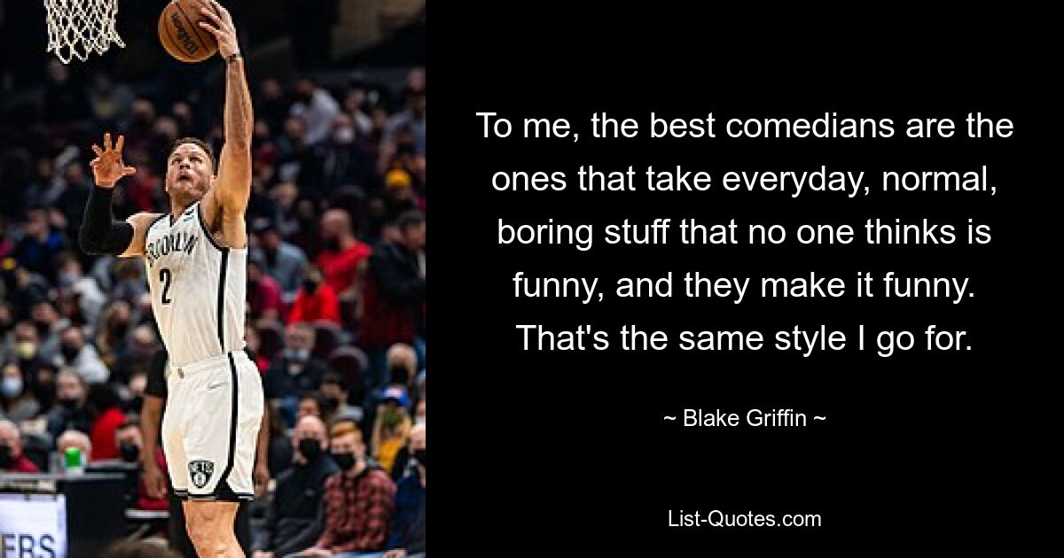 To me, the best comedians are the ones that take everyday, normal, boring stuff that no one thinks is funny, and they make it funny. That's the same style I go for. — © Blake Griffin