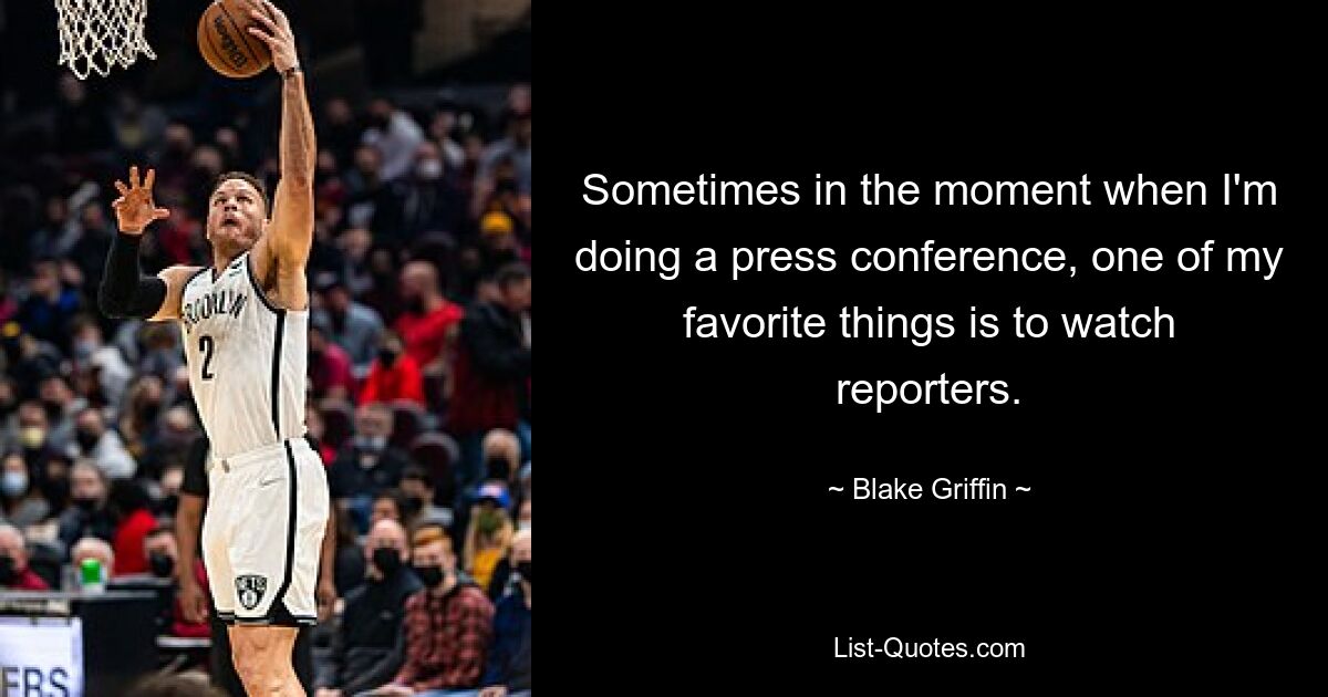 Sometimes in the moment when I'm doing a press conference, one of my favorite things is to watch reporters. — © Blake Griffin