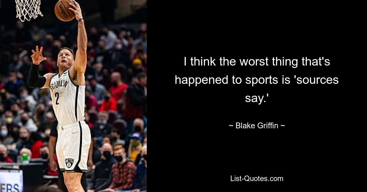 I think the worst thing that's happened to sports is 'sources say.' — © Blake Griffin