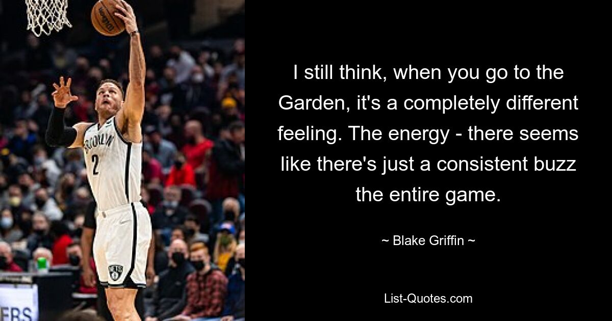 I still think, when you go to the Garden, it's a completely different feeling. The energy - there seems like there's just a consistent buzz the entire game. — © Blake Griffin