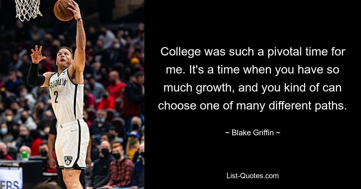 Das College war für mich eine entscheidende Zeit. Es ist eine Zeit, in der es so viel Wachstum gibt und man gewissermaßen einen von vielen verschiedenen Wegen wählen kann. — © Blake Griffin