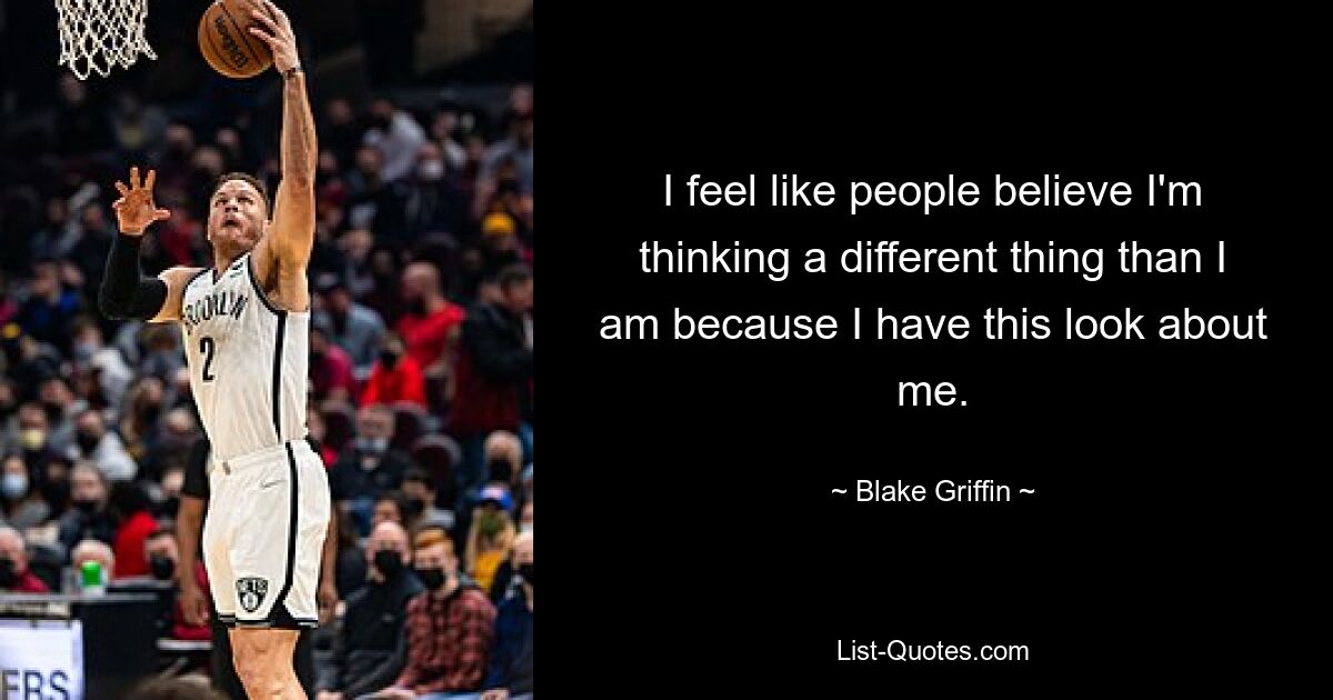 I feel like people believe I'm thinking a different thing than I am because I have this look about me. — © Blake Griffin