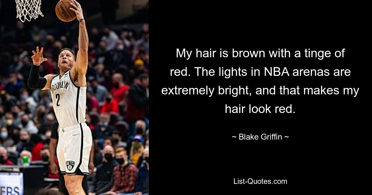 My hair is brown with a tinge of red. The lights in NBA arenas are extremely bright, and that makes my hair look red. — © Blake Griffin