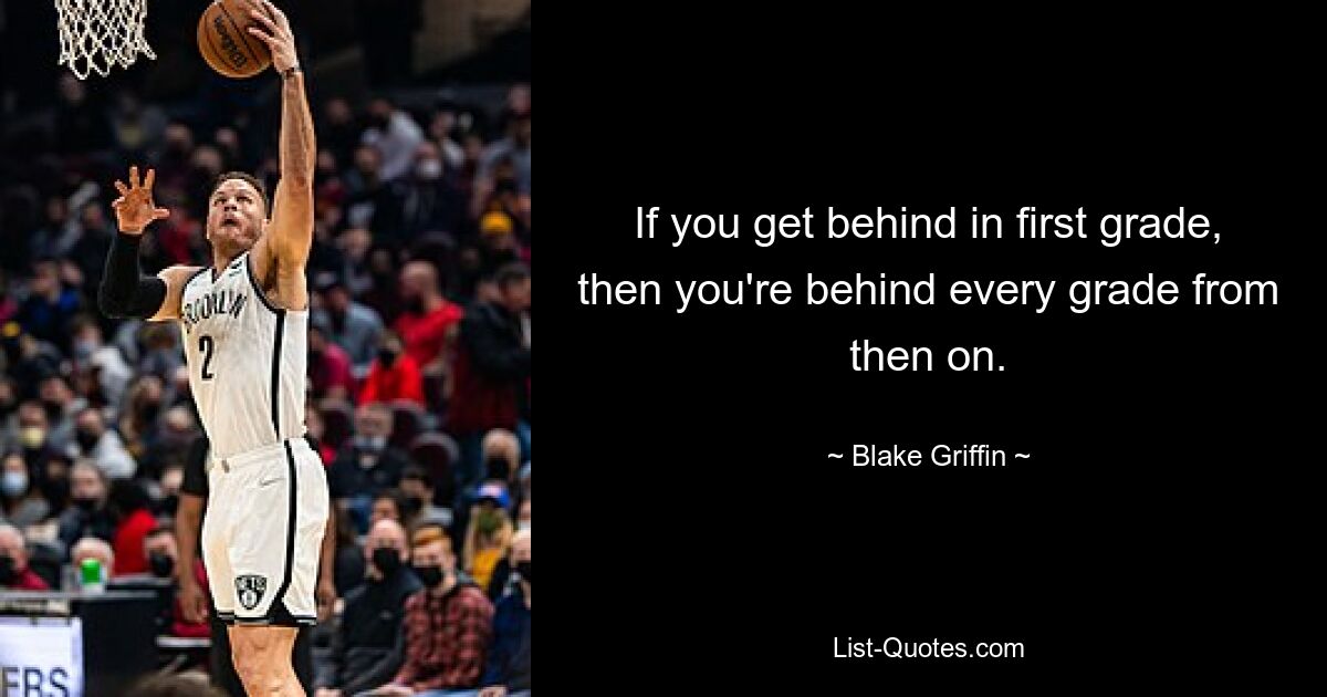 If you get behind in first grade, then you're behind every grade from then on. — © Blake Griffin