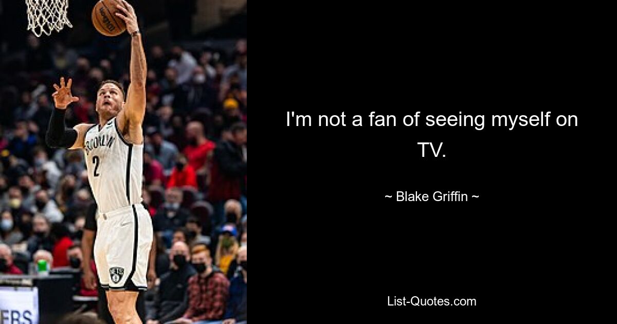 I'm not a fan of seeing myself on TV. — © Blake Griffin