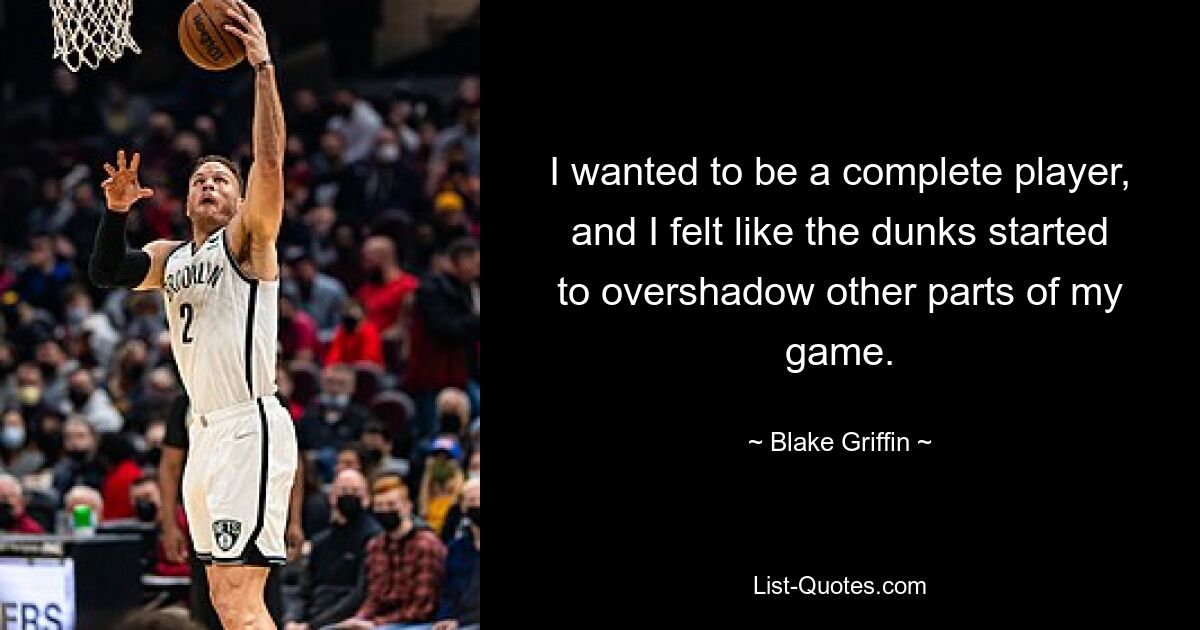 I wanted to be a complete player, and I felt like the dunks started to overshadow other parts of my game. — © Blake Griffin