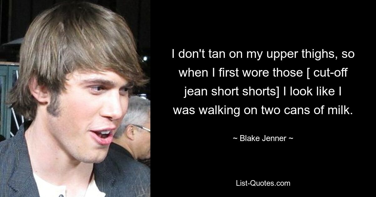 I don't tan on my upper thighs, so when I first wore those [ cut-off jean short shorts] I look like I was walking on two cans of milk. — © Blake Jenner