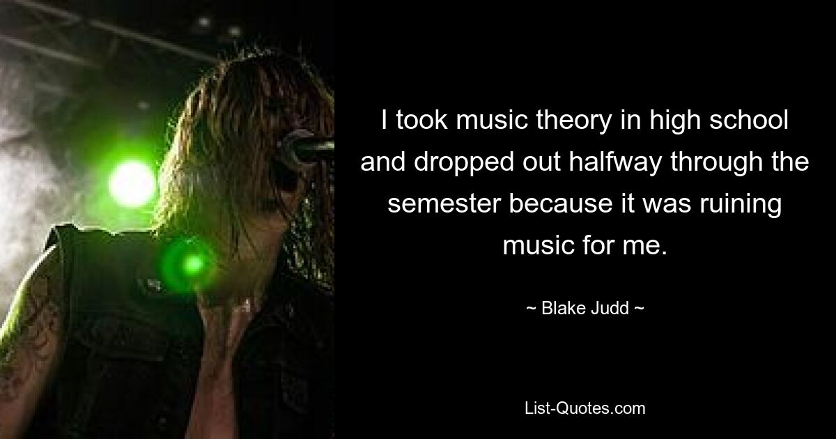 I took music theory in high school and dropped out halfway through the semester because it was ruining music for me. — © Blake Judd