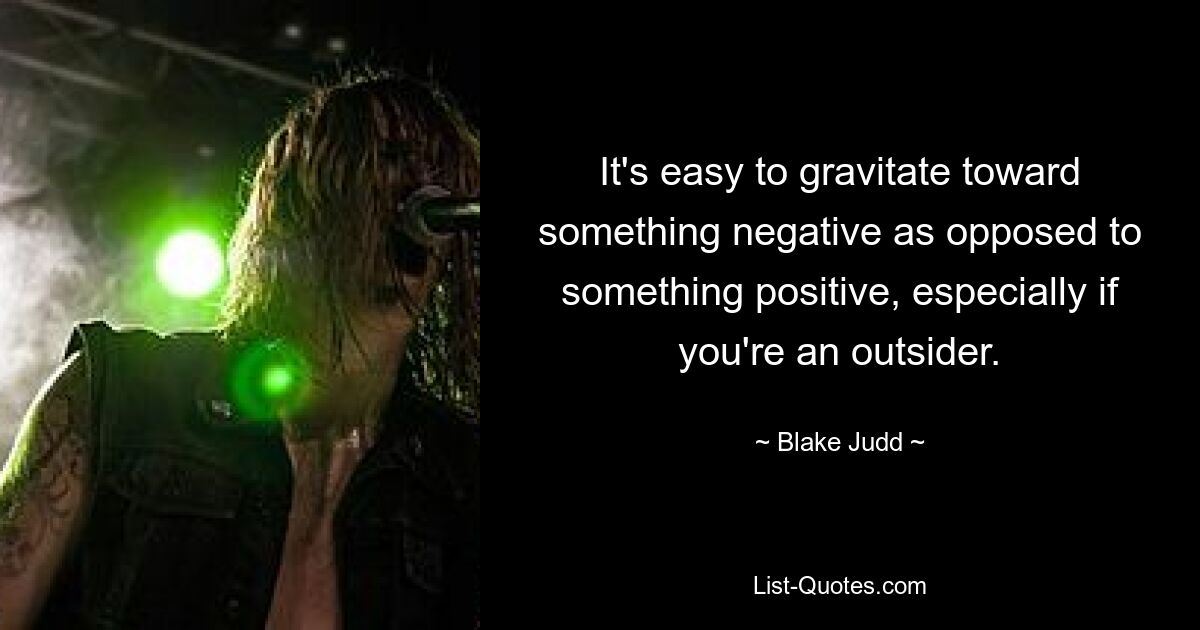 It's easy to gravitate toward something negative as opposed to something positive, especially if you're an outsider. — © Blake Judd