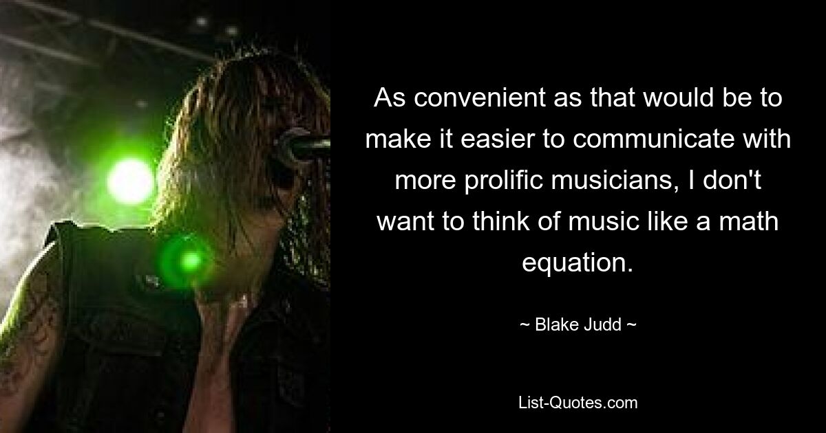 As convenient as that would be to make it easier to communicate with more prolific musicians, I don't want to think of music like a math equation. — © Blake Judd