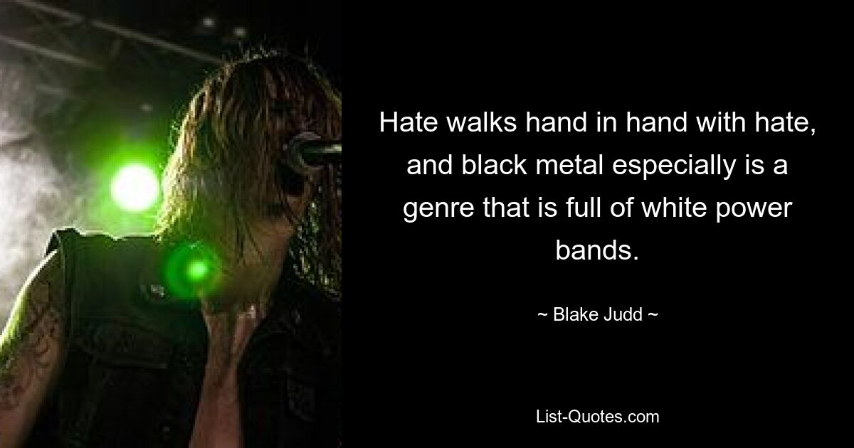 Hate walks hand in hand with hate, and black metal especially is a genre that is full of white power bands. — © Blake Judd