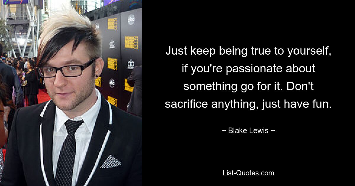 Just keep being true to yourself, if you're passionate about something go for it. Don't sacrifice anything, just have fun. — © Blake Lewis